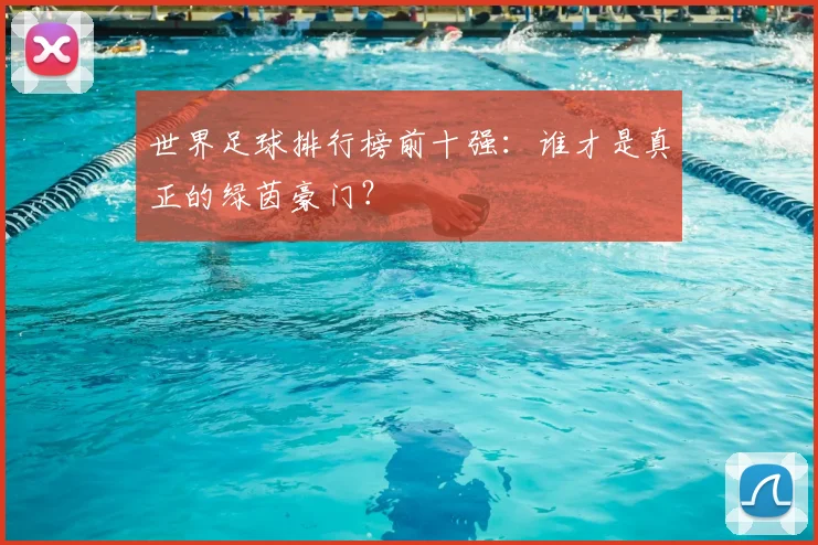 世界足球排行榜前十强:谁才是真正的绿茵豪门?
