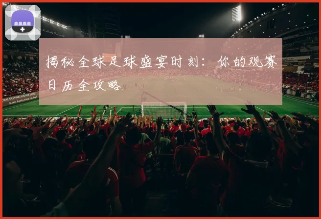 揭秘全球足球盛宴时刻：你的观赛日历全攻略