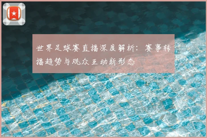 世界足球赛直播深度解析:赛事转播趋势与观众互动新形态