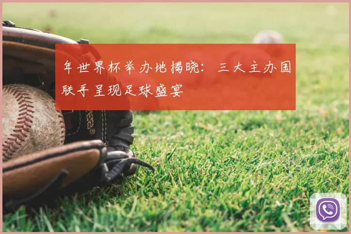 年世界杯举办地揭晓:三大主办国联手呈现足球盛宴