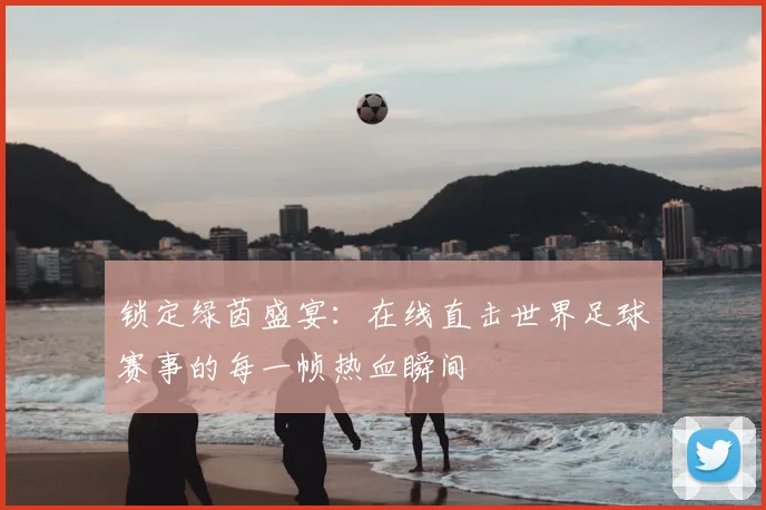 锁定绿茵盛宴:在线直击世界足球赛事的每一帧热血瞬间
