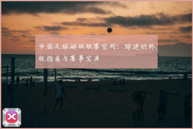 中国足球超级联赛官网:球迷的终极指南与赛事宝库