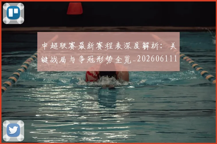 中超联赛最新赛程表深度解析:关键战局与争冠形势全览_20260611141634