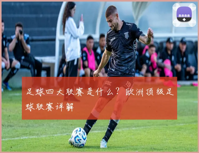 足球四大联赛是什么?欧洲顶级足球联赛详解