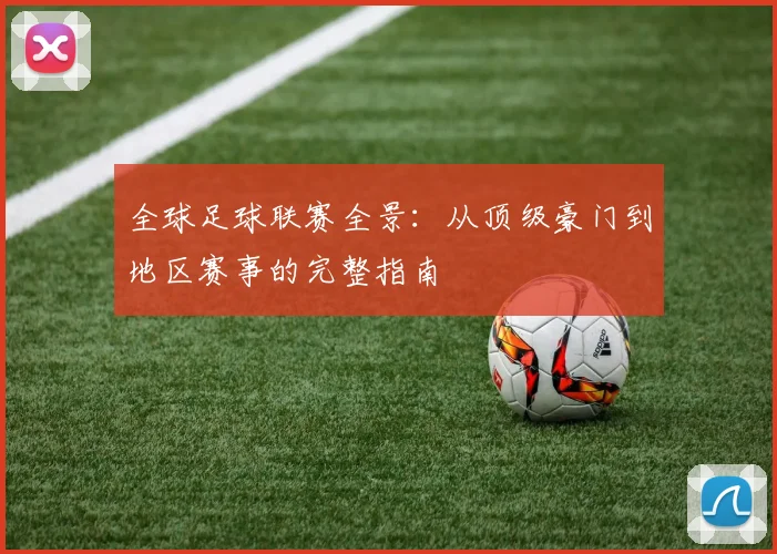 全球足球联赛全景：从顶级豪门到地区赛事的完整指南