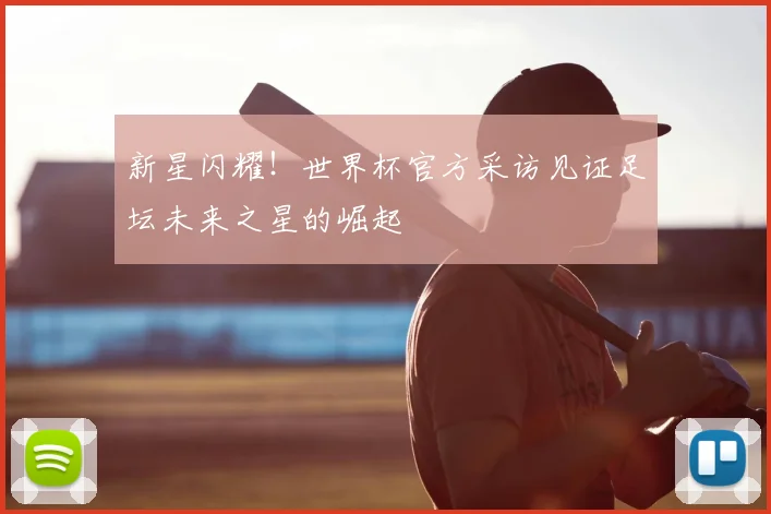 新星闪耀！世界杯官方采访见证足坛未来之星的崛起