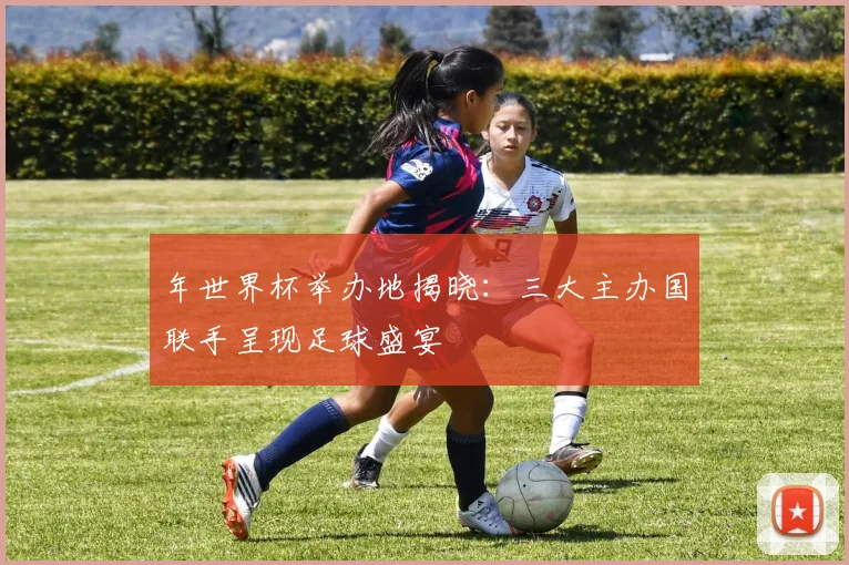 年世界杯举办地揭晓：三大主办国联手呈现足球盛宴