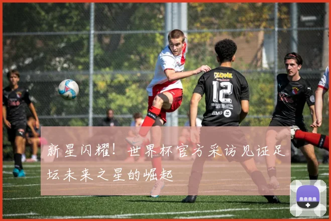 新星闪耀!世界杯官方采访见证足坛未来之星的崛起