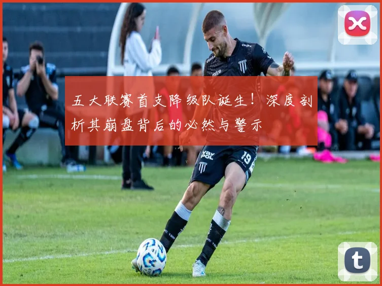 五大联赛首支降级队诞生！深度剖析其崩盘背后的必然与警示