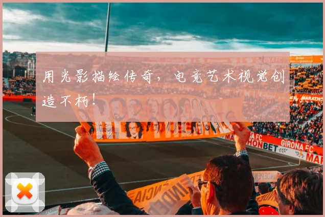 用光影描绘传奇,电竞艺术视觉创造不朽!