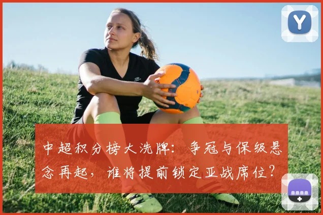 中超积分榜大洗牌:争冠与保级悬念再起,谁将提前锁定亚战席位?
