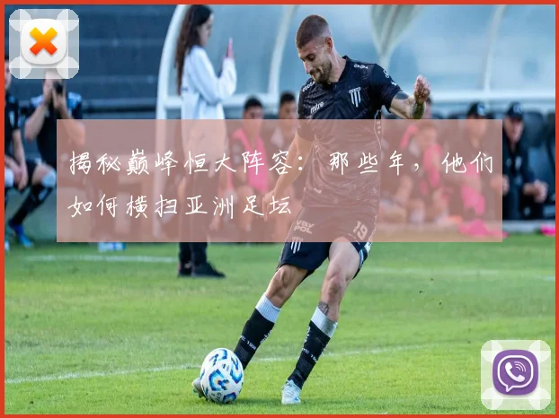 揭秘巅峰恒大阵容：那些年，他们如何横扫亚洲足坛