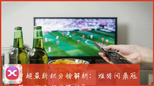 中超最新积分榜解析：谁将问鼎冠军，谁又濒临降级？