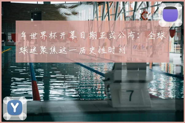 年世界杯开幕日期正式公布：全球球迷聚焦这一历史性时刻