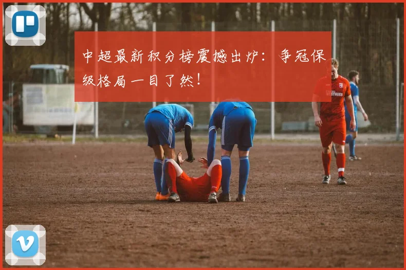 中超最新积分榜震撼出炉:争冠保级格局一目了然!