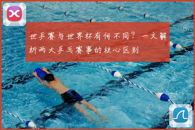 世乒赛与世界杯有何不同？一文解析两大乒乓赛事的核心区别