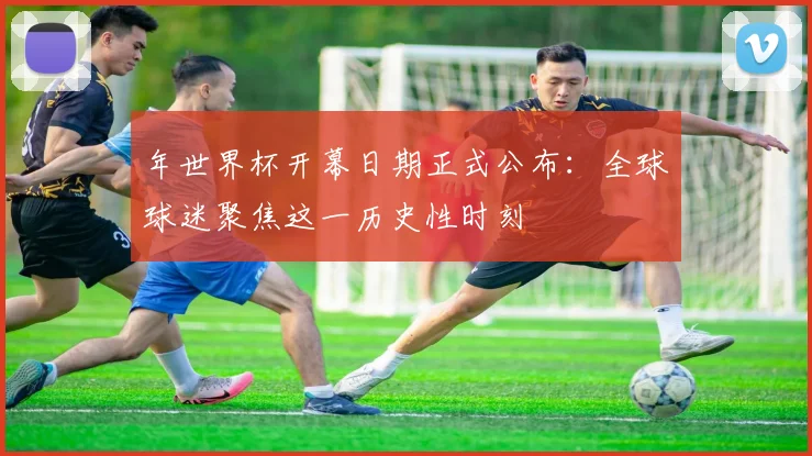 年世界杯开幕日期正式公布:全球球迷聚焦这一历史性时刻