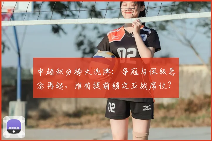 中超积分榜大洗牌：争冠与保级悬念再起，谁将提前锁定亚战席位？