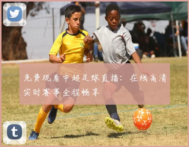 免费观看中超足球直播:在线高清实时赛事全程畅享